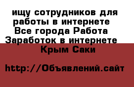 ищу сотрудников для работы в интернете - Все города Работа » Заработок в интернете   . Крым,Саки